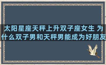 太阳星座天秤上升双子座女生 为什么双子男和天秤男能成为好朋友